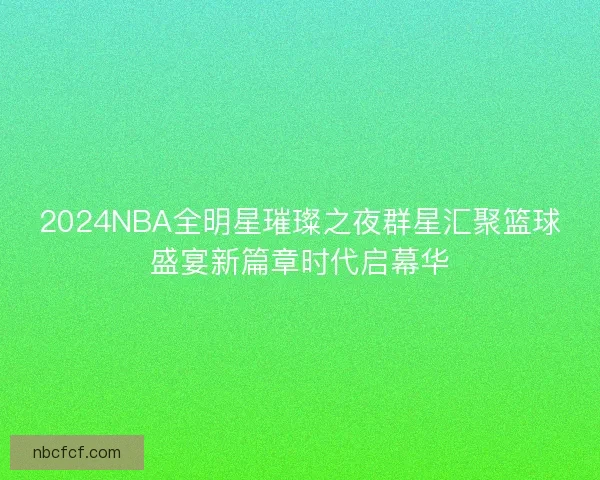 2024NBA全明星璀璨之夜群星汇聚篮球盛宴新篇章时代启幕华