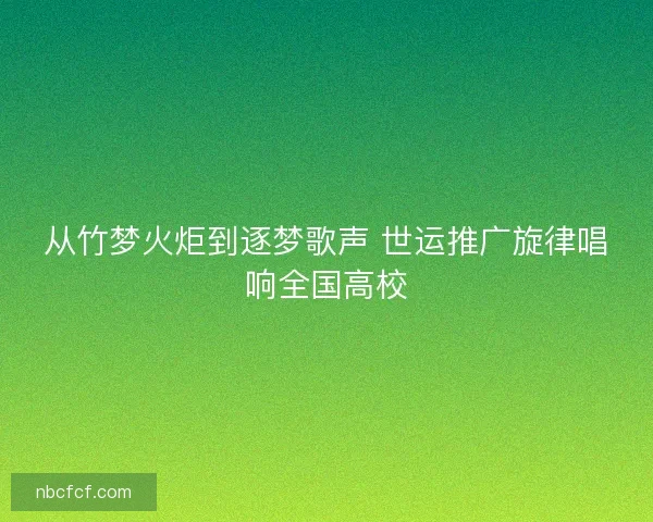 从竹梦火炬到逐梦歌声 世运推广旋律唱响全国高校