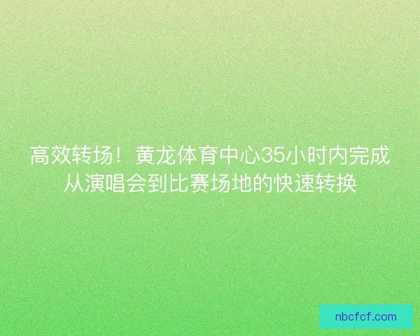 高效转场！黄龙体育中心35小时内完成从演唱会到比赛场地的快速转换