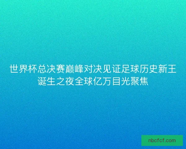 世界杯总决赛巅峰对决见证足球历史新王诞生之夜全球亿万目光聚焦
