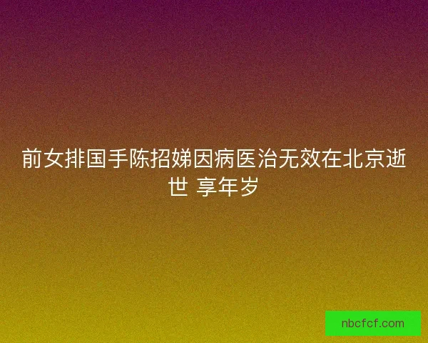前女排国手陈招娣因病医治无效在北京逝世 享年岁