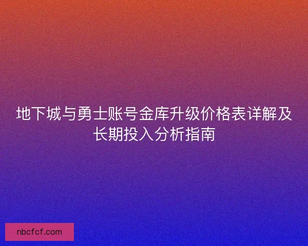 地下城与勇士账号金库升级价格表详解及长期投入分析指南