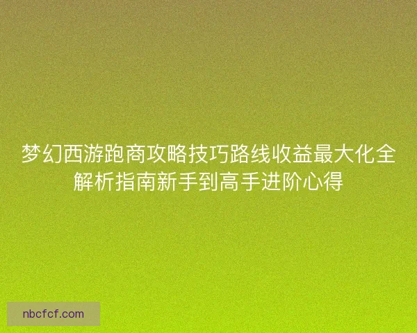梦幻西游跑商攻略技巧路线收益最大化全解析指南新手到高手进阶心得