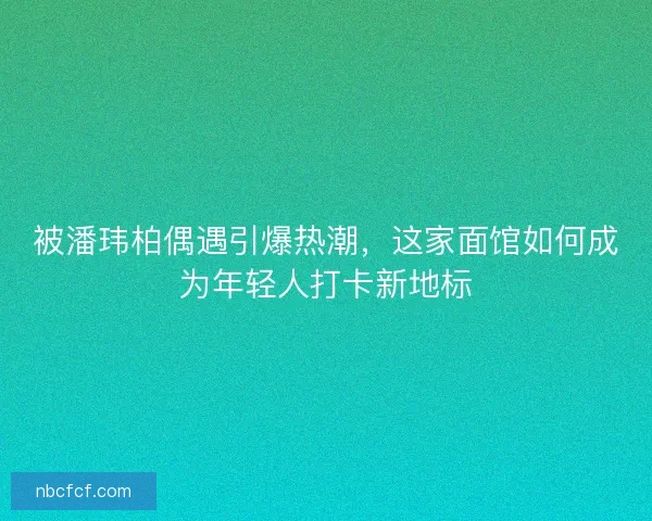 被潘玮柏偶遇引爆热潮，这家面馆如何成为年轻人打卡新地标