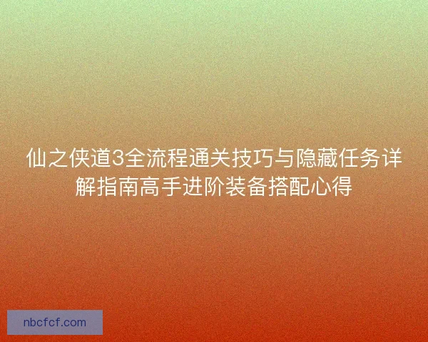 仙之侠道3全流程通关技巧与隐藏任务详解指南高手进阶装备搭配心得