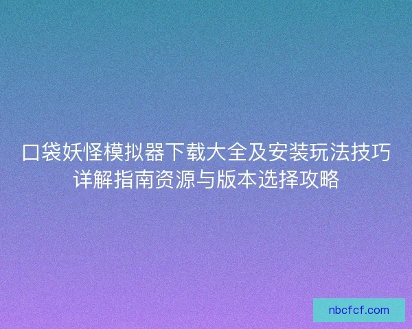 口袋妖怪模拟器下载大全及安装玩法技巧详解指南资源与版本选择攻略