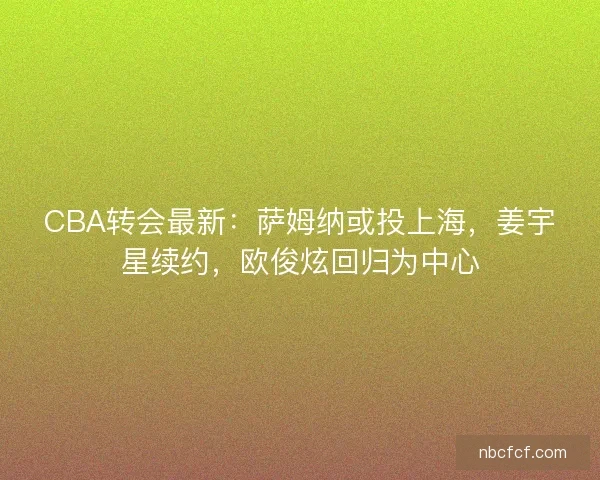 CBA转会最新：萨姆纳或投上海，姜宇星续约，欧俊炫回归为中心