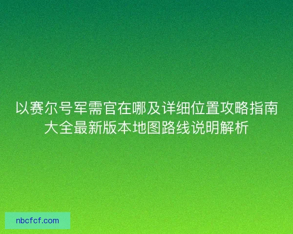 以赛尔号军需官在哪及详细位置攻略指南大全最新版本地图路线说明解析