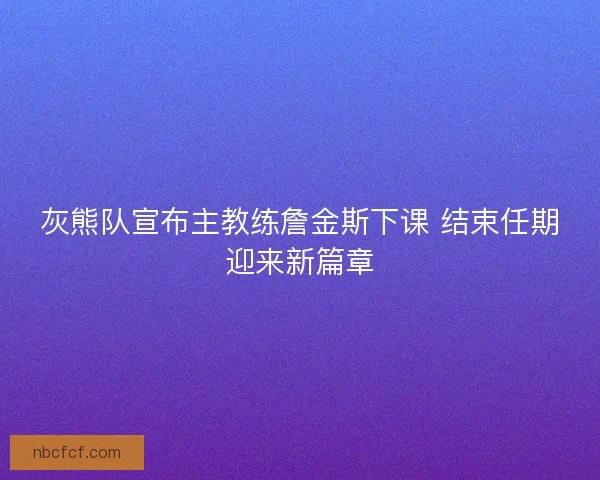 灰熊队宣布主教练詹金斯下课 结束任期迎来新篇章