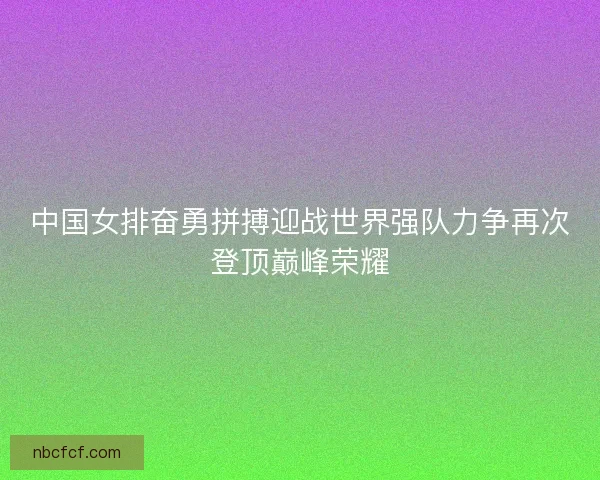 中国女排奋勇拼搏迎战世界强队力争再次登顶巅峰荣耀